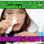 Sick | THE DOCTOR DIAGNOSED ME WITH STAGE 5 HYPOCHONDRIA IN BOTH ARMS & HANDS; WHICH IS WHY I CAN'T WALK | image tagged in sick | made w/ Imgflip meme maker
