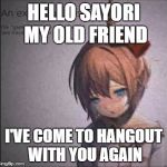 Sayonara Sayori | HELLO SAYORI MY OLD FRIEND; I'VE COME TO HANGOUT WITH YOU AGAIN | image tagged in sayonara sayori | made w/ Imgflip meme maker