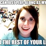 Overly Attached Girl Friend | YOU CAN JUST PLAY-ALONG AS MY BAE; FOR THE REST OF YOUR LIFE! | image tagged in overly attached girl friend | made w/ Imgflip meme maker