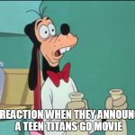 Shocked Goof | MY REACTION WHEN THEY ANNOUNCED A TEEN TITANS GO MOVIE | image tagged in shocked goof | made w/ Imgflip meme maker