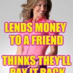 Oblivious Suburban Mom | LENDS MONEY TO A FRIEND; THINKS THEY'LL PAY IT
BACK | image tagged in oblivious suburban mom | made w/ Imgflip meme maker