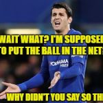 Wait what?! Morata | WAIT WHAT? I'M SUPPOSED TO PUT THE BALL IN THE NET? WHY DIDN'T YOU SAY SO THEN?! | image tagged in wait what morata | made w/ Imgflip meme maker