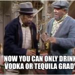 Fred n Bubba | NOW YOU CAN ONLY DRINK VODKA OR TEQUILA GRADY | image tagged in fred n bubba | made w/ Imgflip meme maker