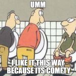 STUPID | UMM; I LIKE IT THIS WAY BECAUSE ITS COMFTY | image tagged in stupid | made w/ Imgflip meme maker
