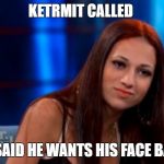 Danielle --- Cash Me Outside | KETRMIT CALLED; HE SAID HE WANTS HIS FACE BACK | image tagged in danielle --- cash me outside | made w/ Imgflip meme maker