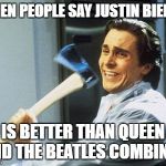 Do it. | WHEN PEOPLE SAY JUSTIN BIEBER; IS BETTER THAN QUEEN AND THE BEATLES COMBINED | image tagged in christian bale with axe,memes,funny,justin bieber,the beatles | made w/ Imgflip meme maker
