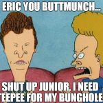 Beavis & Butthead 2 | ERIC YOU BUTTMUNCH... SHUT UP JUNIOR, I NEED TEEPEE FOR MY BUNGHOLE! | image tagged in beavis  butthead 2 | made w/ Imgflip meme maker