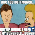 Beavis & Butthead 2 | ERIC YOU BUTTMUNCH... SHUT UP JUNIOR, I NEED  T.P. FOR MY BUNGHOLE!...BUNGHOLE! | image tagged in beavis  butthead 2 | made w/ Imgflip meme maker