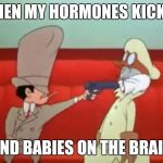 shut up | WHEN MY HORMONES KICK IN; AND BABIES ON THE BRAIN | image tagged in shut up | made w/ Imgflip meme maker