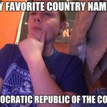 I think I may have | MY FAVORITE COUNTRY NAME? DEMOCRATIC REPUBLIC OF THE CONGO | image tagged in i think i may have | made w/ Imgflip meme maker