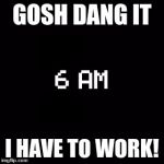 fnaf | GOSH DANG IT; I HAVE TO WORK! | image tagged in fnaf | made w/ Imgflip meme maker