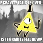 Gravity Falls: Bill Cipher | IF GRAVITY FALLS IS OVER.... IS IT GRAVITY FELL NOW? | image tagged in gravity falls bill cipher | made w/ Imgflip meme maker