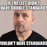A sick Bern. | IF THE LEFT DIDN'T HAVE DOUBLE STANDARDS; THEY WOULDN'T HAVE STANDARDS AT ALL | image tagged in stefan molyneux,leftists,dnc,democrats | made w/ Imgflip meme maker