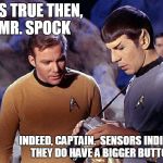 Kirk spock scanerch | IT'S TRUE THEN, MR. SPOCK; INDEED, CAPTAIN.  SENSORS INDICATE THEY DO HAVE A BIGGER BUTTON. | image tagged in kirk spock scanerch | made w/ Imgflip meme maker