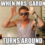 Ryan Gosling Funny Face | ME WHEN MRS. GARDNER; TURNS AROUND | image tagged in ryan gosling funny face | made w/ Imgflip meme maker