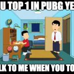 You doctor yet | YOU TOP 1 IN PUBG YET? TALK TO ME WHEN YOU TOP 1 | image tagged in you doctor yet | made w/ Imgflip meme maker