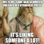 Philosopher | LOVE IS NOT SOME HAM SANDWICH SMASHED IN A HYDRAULIC PRESS; IT'S LIKING SOMEONE A LOT! | image tagged in philosopher | made w/ Imgflip meme maker