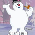 Frosty the Snowman | THERE MUST BE SOME GOOD STUFF IN THIS PIPE... ...FOR ME TO BE THIS HAPPY EXISTING WITHOUT GENITALIA. | image tagged in frosty the snowman | made w/ Imgflip meme maker