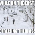 blizzard | MEANWHILE ON THE EAST COAST; THEY'RE FREEZING THEIR ASSES OFF | image tagged in blizzard | made w/ Imgflip meme maker
