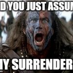 Brave Heart | DID YOU JUST ASSUME; MY SURRENDER? | image tagged in brave heart | made w/ Imgflip meme maker