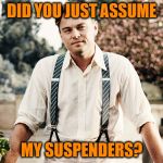 Gatsby suspenders | DID YOU JUST ASSUME; MY SUSPENDERS? | image tagged in gatsby suspenders | made w/ Imgflip meme maker