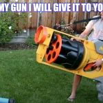 Biggest nerf gun | WHO WANT MY GUN I WILL GIVE IT TO YOU FOR A $20 | image tagged in biggest nerf gun | made w/ Imgflip meme maker