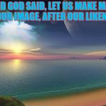 PS I will not waste my time arguing with a stubborn athiest, I have projects to finish :) | AND GOD SAID, LET US MAKE MAN IN OUR IMAGE, AFTER OUR LIKENESS | image tagged in inspire,holy bible | made w/ Imgflip meme maker
