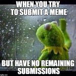 This Happens To Us All | WHEN YOU TRY TO SUBMIT A MEME; BUT HAVE NO REMAINING SUBMISSIONS | image tagged in kermit | made w/ Imgflip meme maker