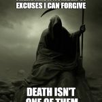 Grim Reaper 2016 | THERE ARE A NUMBER OF EXCUSES I CAN FORGIVE; DEATH ISN'T ONE OF THEM | image tagged in grim reaper 2016 | made w/ Imgflip meme maker
