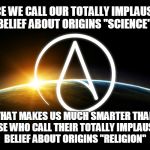 Well, it's true... | SINCE WE CALL OUR TOTALLY IMPLAUSIBLE BELIEF ABOUT ORIGINS "SCIENCE"; THAT MAKES US MUCH SMARTER THAN THOSE WHO CALL THEIR TOTALLY IMPLAUSIBLE BELIEF ABOUT ORIGINS "RELIGION" | image tagged in atheist logo,atheism,religion,science,origins,memes | made w/ Imgflip meme maker