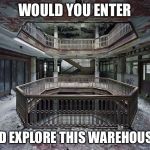 abandoned warehouse | WOULD YOU ENTER; AND EXPLORE THIS WAREHOUSE? | image tagged in abandoned warehouse | made w/ Imgflip meme maker