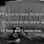 dead dreams tombstone | It's good to have dreams, But you need to do some work; Or they won't come true. | image tagged in dead dreams tombstone | made w/ Imgflip meme maker