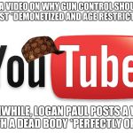 youtube | POST A VIDEO ON WHY GUN CONTROL SHOULDN'T EXIST *DEMONETIZED AND AGE RESTRICTED*; MEANWHILE, LOGAN PAUL POSTS A VIDEO WITH A DEAD BODY *PERFECTLY OKAY* | image tagged in youtube,scumbag | made w/ Imgflip meme maker
