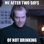 creepy look shining jack nicholson | ME AFTER TWO DAYS; OF NOT DRINKING | image tagged in creepy look shining jack nicholson | made w/ Imgflip meme maker