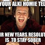 The shining | WHEN YOUR ALKI HOMIE TELLS YOU; THEIR NEW YEARS RESOLUTION IS  TO STAY SOBER | image tagged in the shining | made w/ Imgflip meme maker