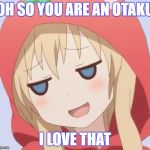 anime welp face | OH SO YOU ARE AN OTAKU; I LOVE THAT | image tagged in anime welp face | made w/ Imgflip meme maker