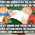 Peter Griffin Farting Megaphone | WHATS THAT WE SHOULD ALL GO TO TACO BELL AND ORDER ONE OF EVERYTHING ON THE MENU; THEN GET DRUNK AND TRASH THE PLACE AND THEN TRY AND BREAK THE RECORD FOR THE LOUDES AND SMELLEST FART LETS DO IT | image tagged in peter griffin farting megaphone | made w/ Imgflip meme maker