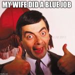 mr bean well done | MY WIFE DID A BLUE JOB | image tagged in mr bean well done | made w/ Imgflip meme maker