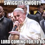 Rapper Pope | SWIGGITY SWOOTY; THE LORD COMING FOR YO BOOTY | image tagged in rapper pope | made w/ Imgflip meme maker