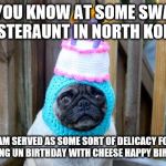 birthday pug | DID YOU KNOW AT SOME SWANKY RESTERAUNT IN NORTH KOREA; I AM SERVED AS SOME SORT OF DELICACY FOR KIM JONG UN BIRTHDAY WITH CHEESE HAPPY BIRTHDAY | image tagged in birthday pug | made w/ Imgflip meme maker