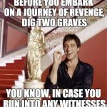 Two can keep a secret, if one of them are dead | BEFORE YOU EMBARK ON A JOURNEY OF REVENGE, DIG TWO GRAVES; YOU KNOW, IN CASE YOU RUN INTO ANY WITNESSES | image tagged in scarface,revenge,random,fyi,grumpy cat | made w/ Imgflip meme maker