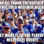 Buffalo Bills Fans | WE CAN ALL THANK THE BUFFALO BILLS FOR THIS COLD WEATHER. BECAUSE... THEY MADE IT TO THE PLAYOFFS, HELL FROZE OVER!!! | image tagged in buffalo bills fans | made w/ Imgflip meme maker