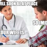 Critical Doctor | YOU WILL SOON BE AT PEACE; SO IM DYING? NO YOUR WIFE IS | image tagged in critical doctor | made w/ Imgflip meme maker