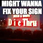 Die through sign | MIGHT WANNA FIX YOUR SIGN | image tagged in die through sign | made w/ Imgflip meme maker