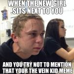 when its been 5 minutes since you reminded everyone that your a meme | WHEN THE NEW GIRL SITS NEXT TO YOU; AND YOU TRY NOT TO MENTION THAT YOUR THE VEIN KID MEME | image tagged in memes,neck vein guy | made w/ Imgflip meme maker