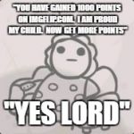 Issacs mom | "YOU HAVE GAINED 1000 POINTS ON IMGFLIP.COM.  I AM PROUD MY CHILD.  NOW GET MORE POINTS"; "YES LORD" | image tagged in issacs mom | made w/ Imgflip meme maker