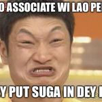Angry Asian Man | I NO ASSOCIATE WI LAO PEPO; DEY PUT SUGA IN DEY FU! | image tagged in angry asian man | made w/ Imgflip meme maker