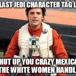 Star Wars hero tag lines. | THE LAST JEDI CHARACTER TAG LINES; "SHUT UP YOU CRAZY MEXICAN, LET THE WHITE WOMEN HANDLE IT." | image tagged in poe dameron,star wars,racism,sexism,funny,sad | made w/ Imgflip meme maker