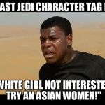 Star Wars character tag lines. | THE LAST JEDI CHARACTER TAG LINES; -"WHITE GIRL NOT INTERESTED? TRY AN ASIAN WOMEN!" | image tagged in finn laforge,star wars,racism,sexism,funny | made w/ Imgflip meme maker