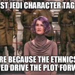 Star War character tag lines. | THE LAST JEDI CHARACTER TAG LINES. -"I'M HERE BECAUSE THE ETHNICS AREN'T ALLOWED DRIVE THE PLOT FORWARD.." | image tagged in laura dern star wars the last jedi,star wars,sexism,racism,funny | made w/ Imgflip meme maker